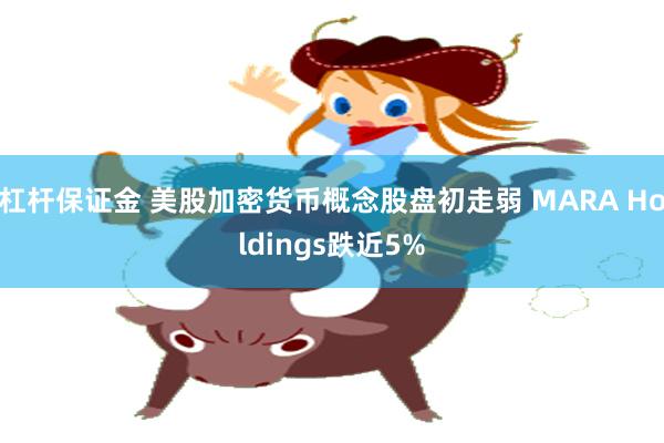 杠杆保证金 美股加密货币概念股盘初走弱 MARA Holdings跌近5%