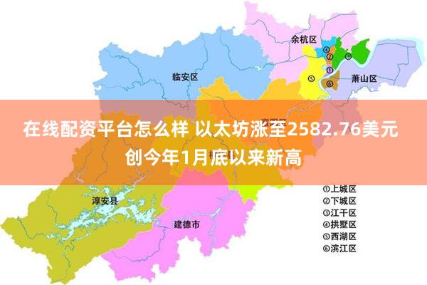 在线配资平台怎么样 以太坊涨至2582.76美元 创今年1月底以来新高
