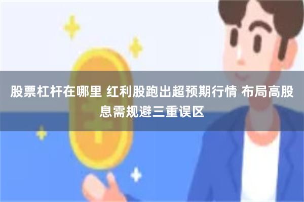股票杠杆在哪里 红利股跑出超预期行情 布局高股息需规避三重误区