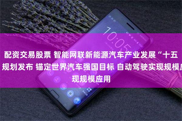 配资交易股票 智能网联新能源汽车产业发展“十五五”规划发布 锚定世界汽车强国目标 自动驾驶实现规模应用