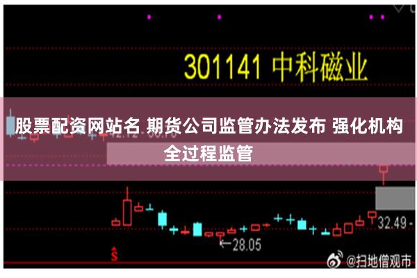 股票配资网站名 期货公司监管办法发布 强化机构全过程监管