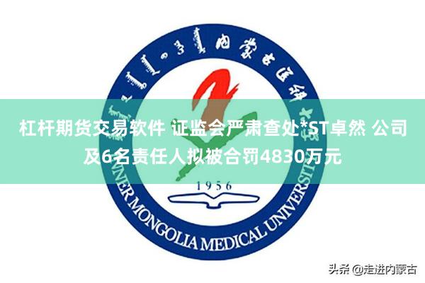 杠杆期货交易软件 证监会严肃查处*ST卓然 公司及6名责任人拟被合罚4830万元