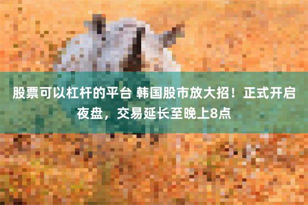 股票可以杠杆的平台 韩国股市放大招！正式开启夜盘，交易延长至晚上8点
