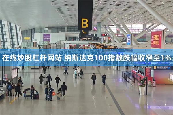 在线炒股杠杆网站 纳斯达克100指数跌幅收窄至1%
