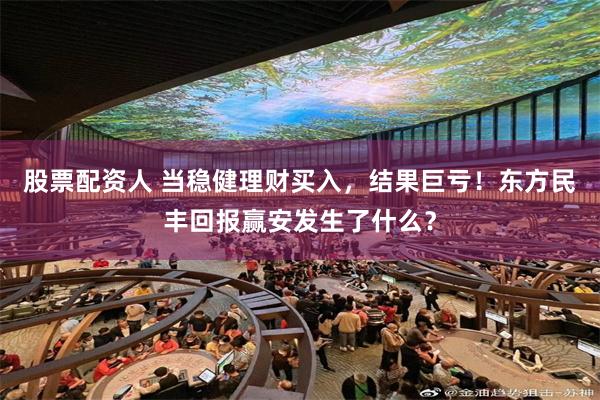 股票配资人 当稳健理财买入，结果巨亏！东方民丰回报赢安发生了什么？