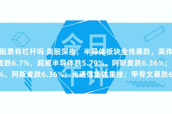 股票有杠杆吗 美股深夜，半导体板块全线暴跌，英伟达跌3.5%，美光科技跌6.7%，超威半导体跌5.79%，阿斯麦跌6.36%；光通信集体重挫；甲骨文暴跌6.1%