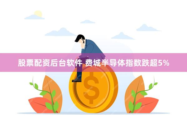 股票配资后台软件 费城半导体指数跌超5%