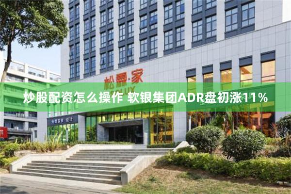 炒股配资怎么操作 软银集团ADR盘初涨11%
