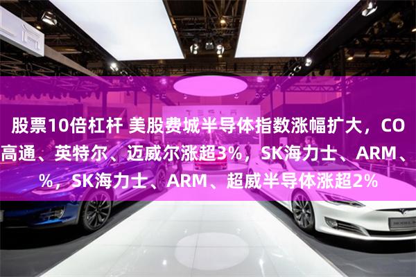 股票10倍杠杆 美股费城半导体指数涨幅扩大，COHERENT涨超4%，高通、英特尔、迈威尔涨超3%，SK海力士、ARM、超威半导体涨超2%