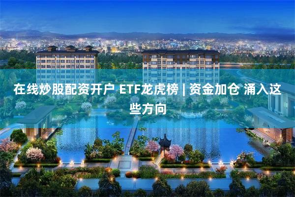 在线炒股配资开户 ETF龙虎榜 | 资金加仓 涌入这些方向