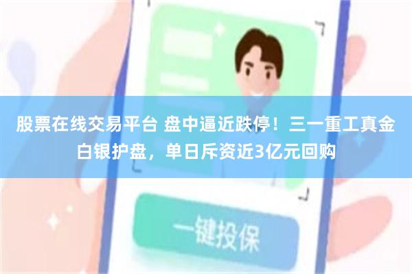 股票在线交易平台 盘中逼近跌停！三一重工真金白银护盘，单日斥资近3亿元回购