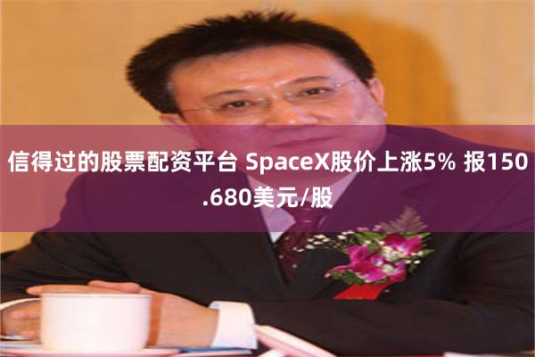 信得过的股票配资平台 SpaceX股价上涨5% 报150.680美元/股