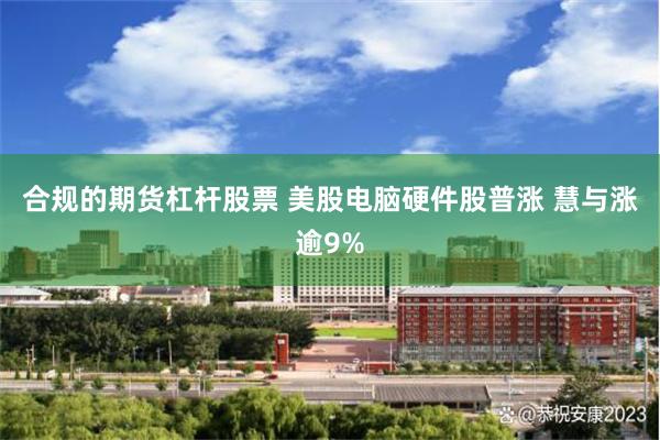 合规的期货杠杆股票 美股电脑硬件股普涨 慧与涨逾9%