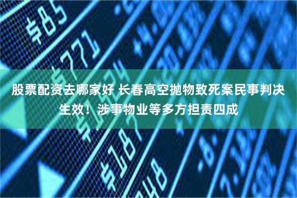 股票配资去哪家好 长春高空抛物致死案民事判决生效！涉事物业等多方担责四成