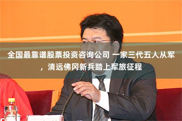 全国最靠谱股票投资咨询公司 一家三代五人从军，清远佛冈新兵踏上军旅征程