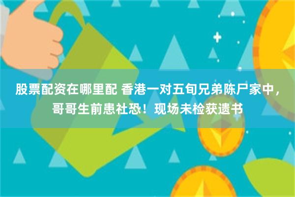 股票配资在哪里配 香港一对五旬兄弟陈尸家中，哥哥生前患社恐！现场未检获遗书
