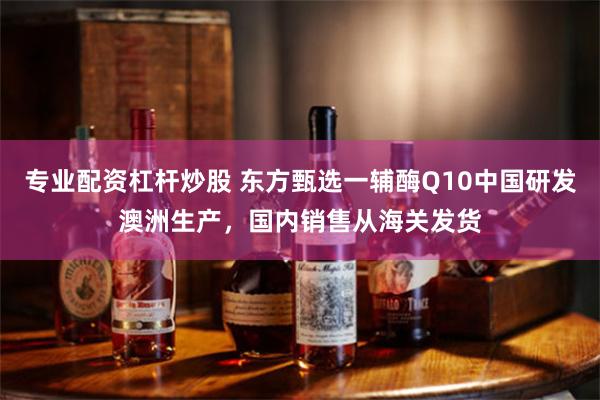 专业配资杠杆炒股 东方甄选一辅酶Q10中国研发澳洲生产，国内销售从海关发货