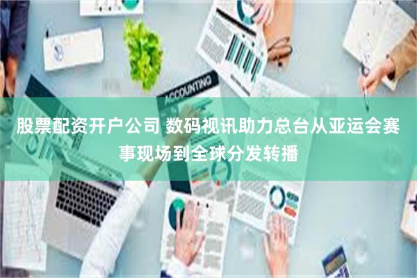 股票配资开户公司 数码视讯助力总台从亚运会赛事现场到全球分发转播