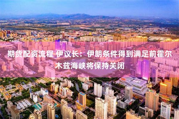 期货配资流程 伊议长：伊朗条件得到满足前霍尔木兹海峡将保持关闭