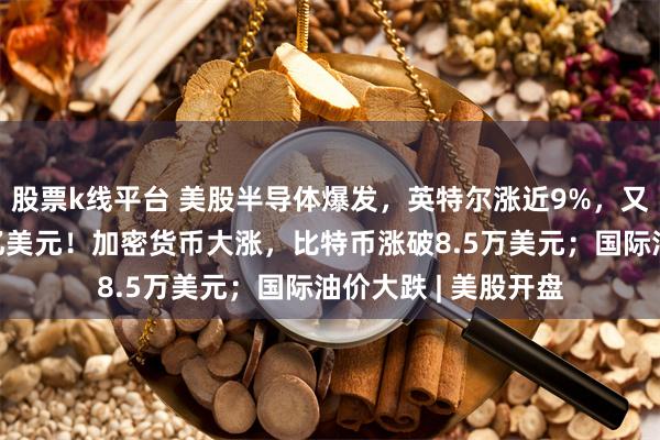股票k线平台 美股半导体爆发,英特尔涨近9%,又一巨头市值破1万亿美元!加密货币大涨,比特币涨破8.5万美元;国际油价大跌 | 美股开盘