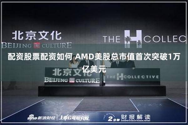 配资股票配资如何 AMD美股总市值首次突破1万亿美元