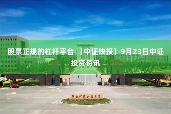 股票正规的杠杆平台 【中证快报】9月23日中证投资资讯