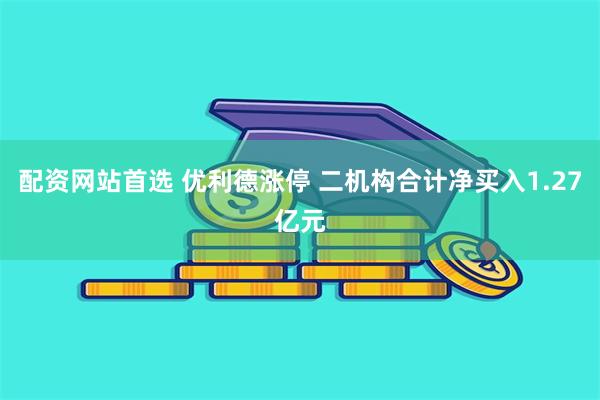 配资网站首选 优利德涨停 二机构合计净买入1.27亿元
