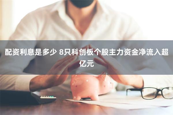 配资利息是多少 8只科创板个股主力资金净流入超亿元