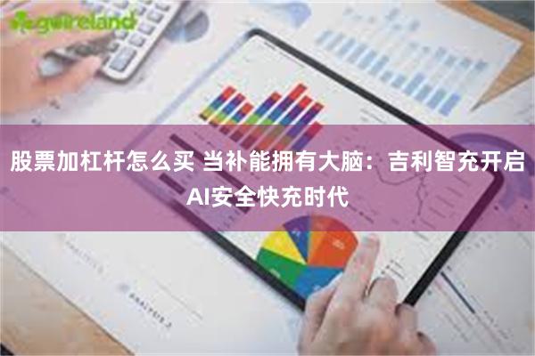 股票加杠杆怎么买 当补能拥有大脑：吉利智充开启AI安全快充时代