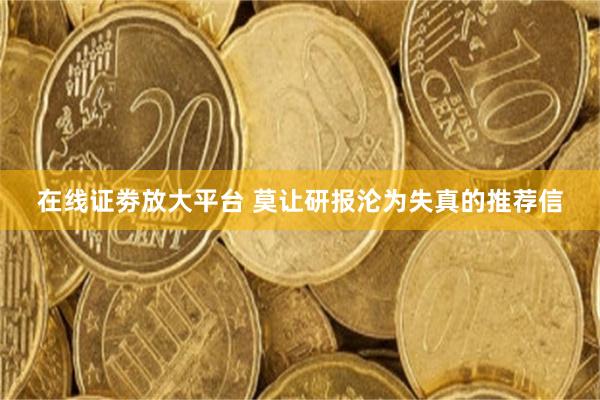 在线证劵放大平台 莫让研报沦为失真的推荐信
