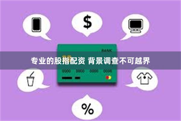 专业的股指配资 背景调查不可越界