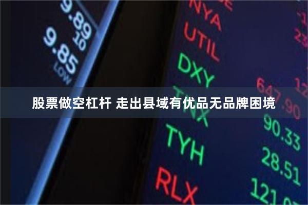 股票做空杠杆 走出县域有优品无品牌困境