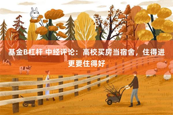 基金B杠杆 中经评论:高校买房当宿舍,住得进更要住得好