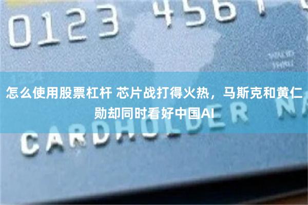 怎么使用股票杠杆 芯片战打得火热,马斯克和黄仁勋却同时看好中国AI