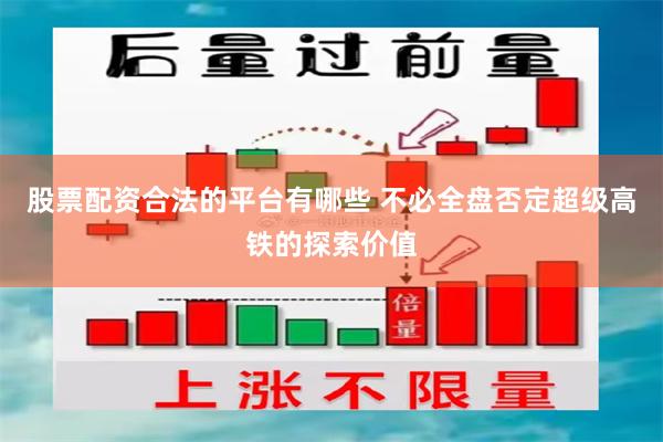 股票配资合法的平台有哪些 不必全盘否定超级高铁的探索价值