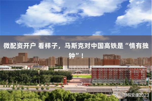 微配资开户 看样子，马斯克对中国高铁是“情有独钟”！