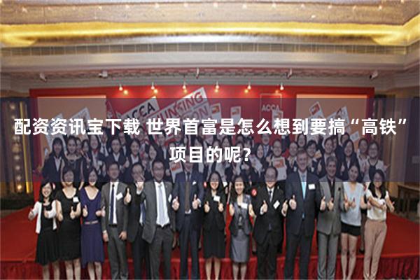 配资资讯宝下载 世界首富是怎么想到要搞“高铁”项目的呢？