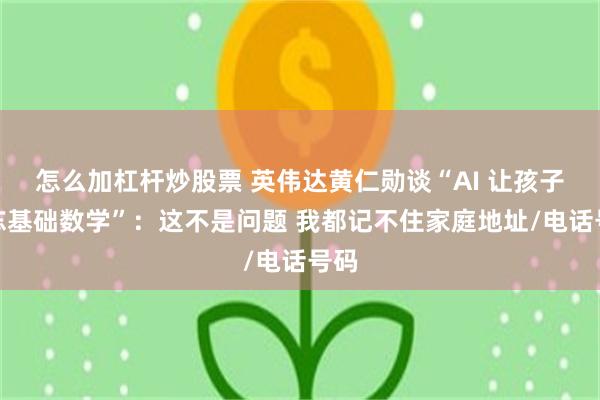怎么加杠杆炒股票 英伟达黄仁勋谈“AI 让孩子淡忘基础数学”：这不是问题 我都记不住家庭地址/电话号码