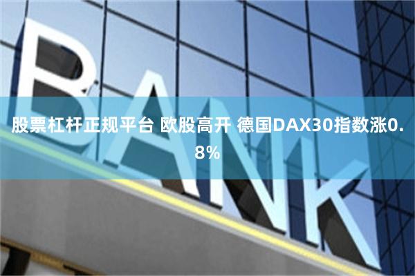股票杠杆正规平台 欧股高开 德国DAX30指数涨0.8%