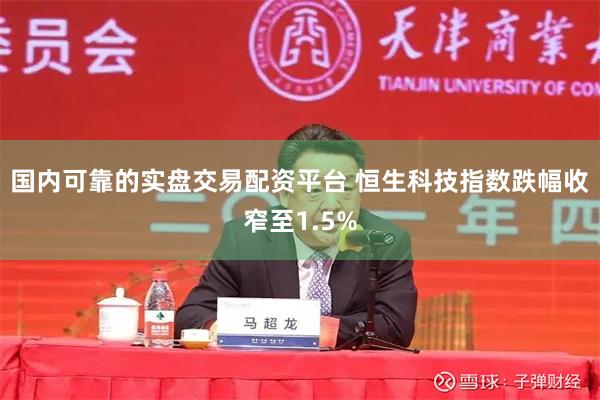 国内可靠的实盘交易配资平台 恒生科技指数跌幅收窄至1.5%