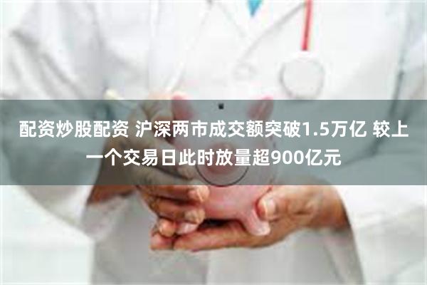 配资炒股配资 沪深两市成交额突破1.5万亿 较上一个交易日此时放量超900亿元