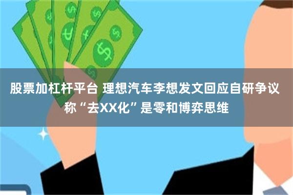 股票加杠杆平台 理想汽车李想发文回应自研争议 称“去XX化”是零和博弈思维
