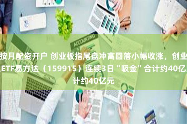 按月配资开户 创业板指尾盘冲高回落小幅收涨，创业板ETF易方达（159915）连续3日“吸金”合计约40亿元