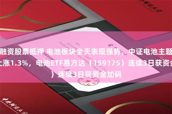 融资股票抵押 电池板块全天表现强势，中证电池主题指数上涨1.3%，电池ETF易方达（159175）连续3日获资金加码
