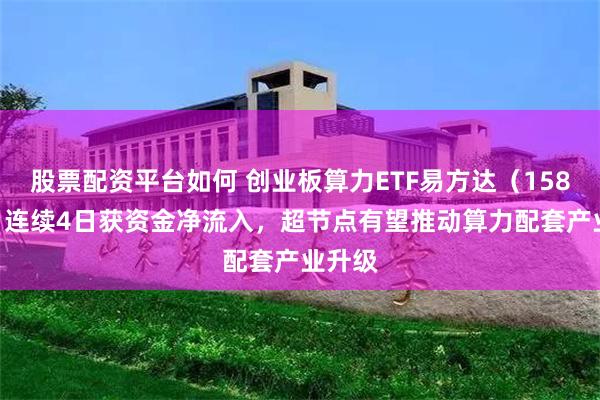 股票配资平台如何 创业板算力ETF易方达（158050）连续4日获资金净流入，超节点有望推动算力配套产业升级