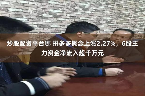 炒股配资平台哪 拼多多概念上涨2.27%，6股主力资金净流入超千万元