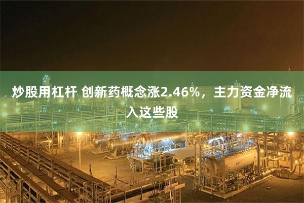 炒股用杠杆 创新药概念涨2.46%，主力资金净流入这些股