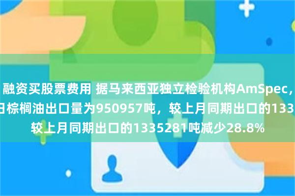 融资买股票费用 据马来西亚独立检验机构AmSpec，马来西亚9月1-30日棕榈油出口量为950957吨，较上月同期出口的1335281吨减少28.8%