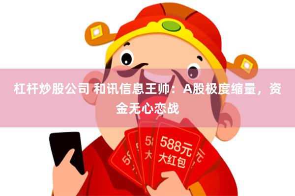 杠杆炒股公司 和讯信息王帅：A股极度缩量，资金无心恋战
