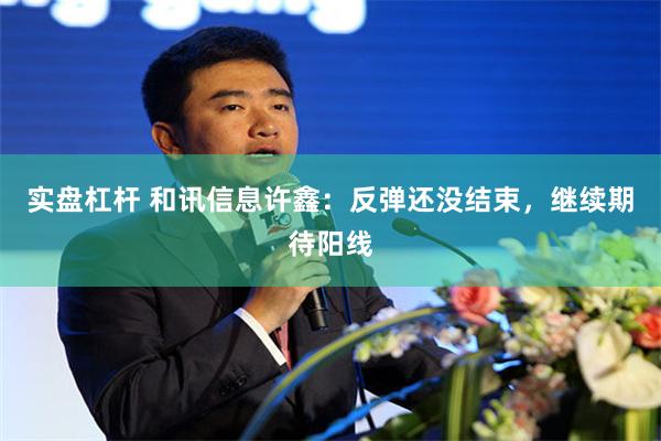实盘杠杆 和讯信息许鑫：反弹还没结束，继续期待阳线